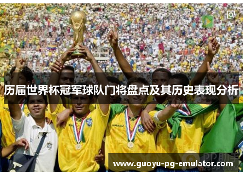 历届世界杯冠军球队门将盘点及其历史表现分析 历届世界杯冠军球队门将盘点及其历史表现分析