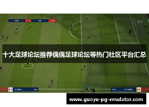 十大足球论坛推荐偶偶足球论坛等热门社区平台汇总