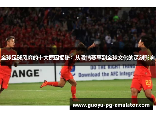 全球足球风靡的十大原因揭秘:从激情赛事到全球文化的深刻影响 全球足球风靡的十大原因揭秘:从激情赛事到全球文化的深刻影响