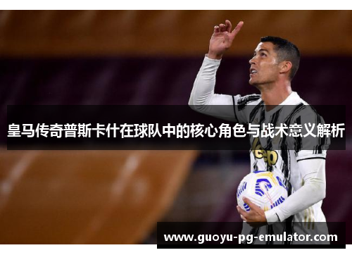 皇马传奇普斯卡什在球队中的核心角色与战术意义解析 皇马传奇普斯卡什在球队中的核心角色与战术意义解析