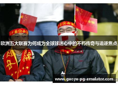 欧洲五大联赛为何成为全球球迷心中的不朽传奇与追逐焦点