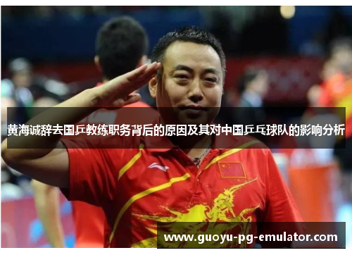 黄海诚辞去国乒教练职务背后的原因及其对中国乒乓球队的影响分析 黄海诚辞去国乒教练职务背后的原因及其对中国乒乓球队的影响分析
