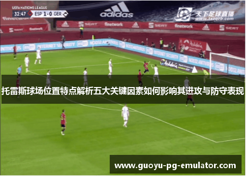 托雷斯球场位置特点解析五大关键因素如何影响其进攻与防守表现 托雷斯球场位置特点解析五大关键因素如何影响其进攻与防守表现