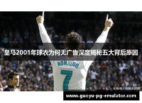 皇马2001年球衣为何无广告深度揭秘五大背后原因 皇马2001年球衣为何无广告深度揭秘五大背后原因