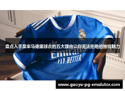 盘点入手皇家马德里球衣的五大理由让你无法拒绝的独特魅力