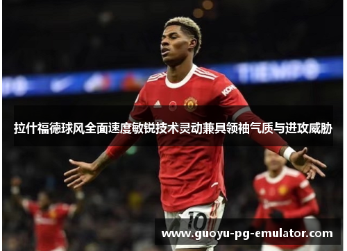 拉什福德球风全面速度敏锐技术灵动兼具领袖气质与进攻威胁 拉什福德球风全面速度敏锐技术灵动兼具领袖气质与进攻威胁