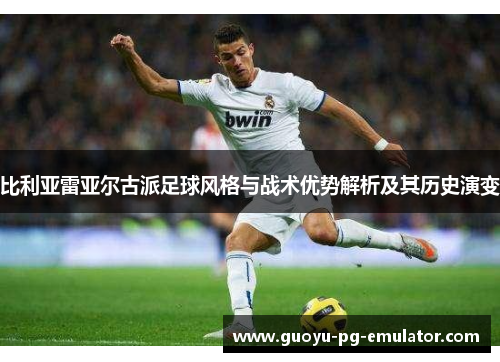 比利亚雷亚尔古派足球风格与战术优势解析及其历史演变 比利亚雷亚尔古派足球风格与战术优势解析及其历史演变