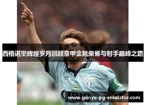 西格诺里辉煌岁月回顾意甲金靴荣誉与射手巅峰之路 西格诺里辉煌岁月回顾意甲金靴荣誉与射手巅峰之路