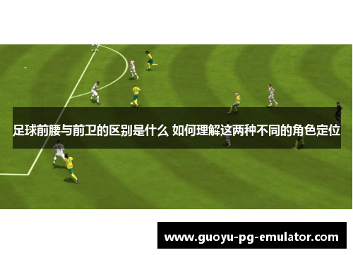 足球前腰与前卫的区别是什么 如何理解这两种不同的角色定位 足球前腰与前卫的区别是什么 如何理解这两种不同的角色定位