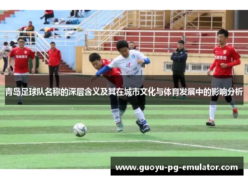 青岛足球队名称的深层含义及其在城市文化与体育发展中的影响分析 青岛足球队名称的深层含义及其在城市文化与体育发展中的影响分析