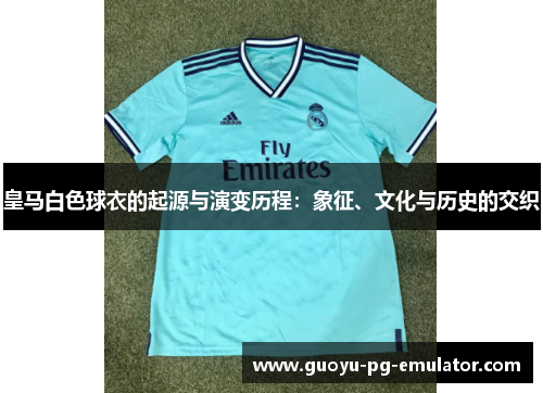 皇马白色球衣的起源与演变历程：象征、文化与历史的交织