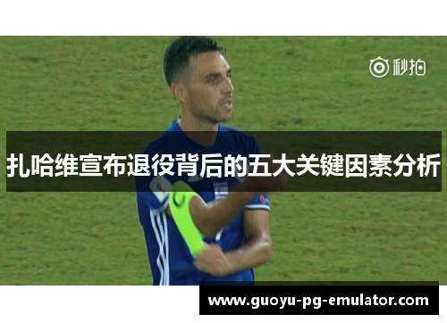 扎哈维宣布退役背后的五大关键因素分析 扎哈维宣布退役背后的五大关键因素分析