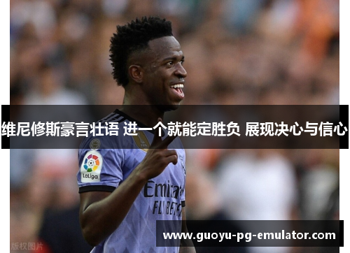 维尼修斯豪言壮语 进一个就能定胜负 展现决心与信心
