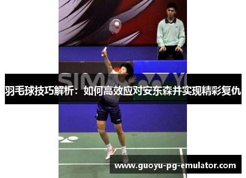 羽毛球技巧解析:如何高效应对安东森并实现精彩复仇 羽毛球技巧解析:如何高效应对安东森并实现精彩复仇