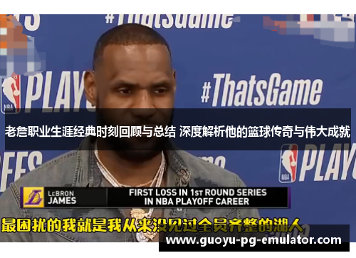 老詹职业生涯经典时刻回顾与总结 深度解析他的篮球传奇与伟大成就