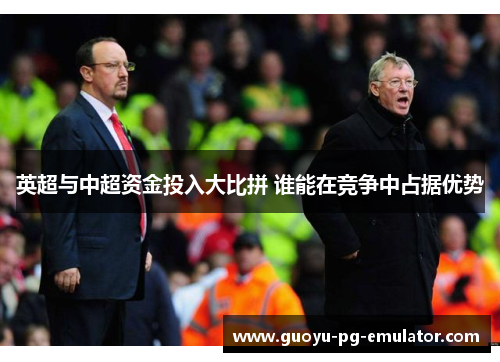 英超与中超资金投入大比拼 谁能在竞争中占据优势 英超与中超资金投入大比拼 谁能在竞争中占据优势