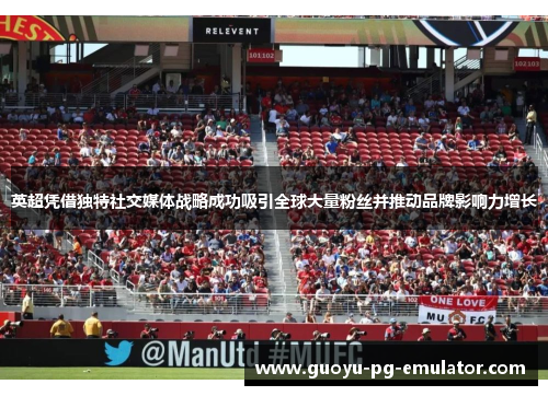 英超凭借独特社交媒体战略成功吸引全球大量粉丝并推动品牌影响力增长
