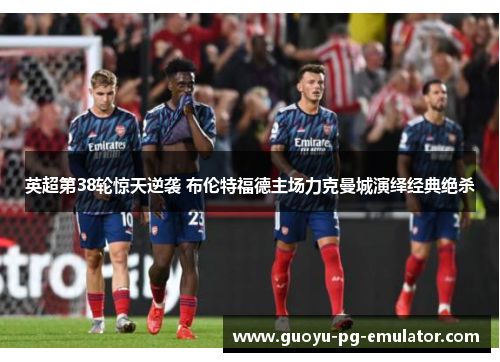 英超第38轮惊天逆袭 布伦特福德主场力克曼城演绎经典绝杀