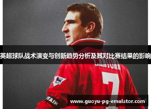 英超球队战术演变与创新趋势分析及其对比赛结果的影响