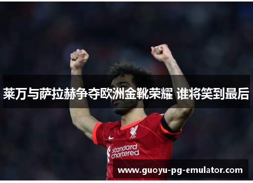 莱万与萨拉赫争夺欧洲金靴荣耀 谁将笑到最后 莱万与萨拉赫争夺欧洲金靴荣耀 谁将笑到最后