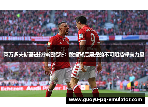 莱万多夫斯基进球神话揭秘:数据背后展现的不可阻挡锋霸力量 莱万多夫斯基进球神话揭秘:数据背后展现的不可阻挡锋霸力量
