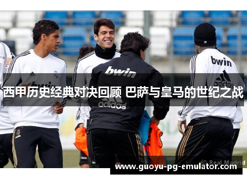 西甲历史经典对决回顾 巴萨与皇马的世纪之战
