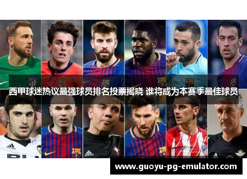 西甲球迷热议最强球员排名投票揭晓 谁将成为本赛季最佳球员