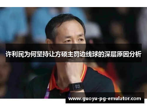 许利民为何坚持让方硕主罚边线球的深层原因分析