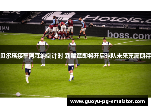 贝尔塔接掌阿森纳倒计时 新篇章即将开启球队未来充满期待 贝尔塔接掌阿森纳倒计时 新篇章即将开启球队未来充满期待