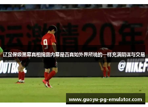 辽足保级黑幕真相揭露内幕是否真如外界所说的一样充满阴谋与交易