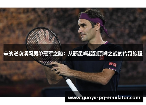 辛纳逆袭澳网男单冠军之路:从新星崛起到顶峰之战的传奇旅程 辛纳逆袭澳网男单冠军之路:从新星崛起到顶峰之战的传奇旅程