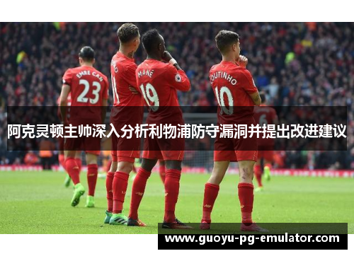 阿克灵顿主帅深入分析利物浦防守漏洞并提出改进建议