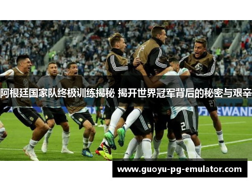 阿根廷国家队终极训练揭秘 揭开世界冠军背后的秘密与艰辛 阿根廷国家队终极训练揭秘 揭开世界冠军背后的秘密与艰辛
