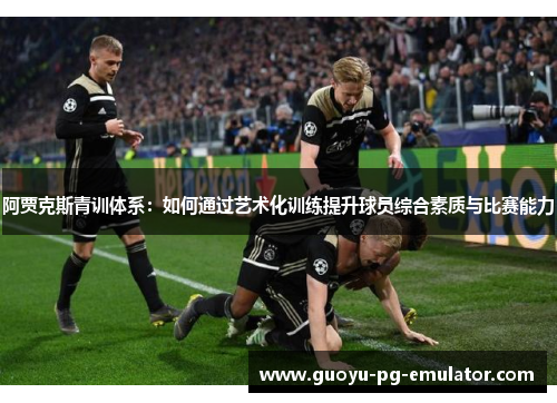 阿贾克斯青训体系:如何通过艺术化训练提升球员综合素质与比赛能力 阿贾克斯青训体系:如何通过艺术化训练提升球员综合素质与比赛能力