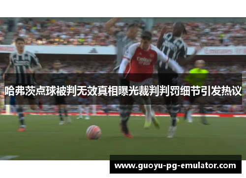 哈弗茨点球被判无效真相曝光裁判判罚细节引发热议