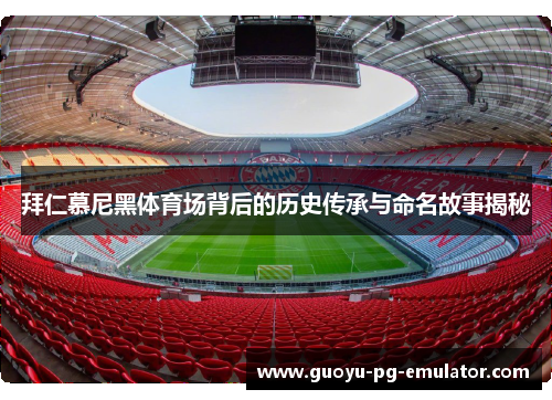 拜仁慕尼黑体育场背后的历史传承与命名故事揭秘