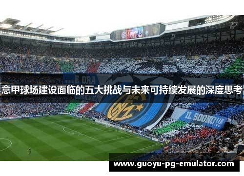 意甲球场建设面临的五大挑战与未来可持续发展的深度思考 意甲球场建设面临的五大挑战与未来可持续发展的深度思考