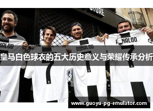 皇马白色球衣的五大历史意义与荣耀传承分析