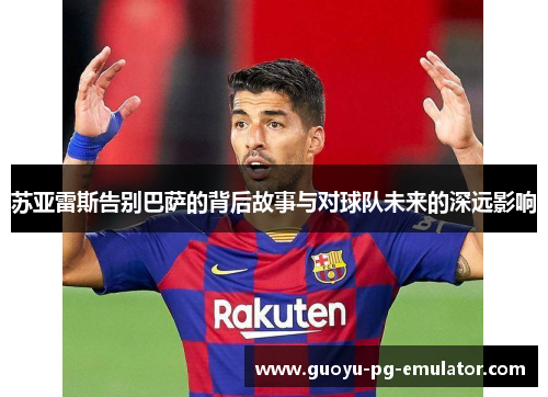 苏亚雷斯告别巴萨的背后故事与对球队未来的深远影响