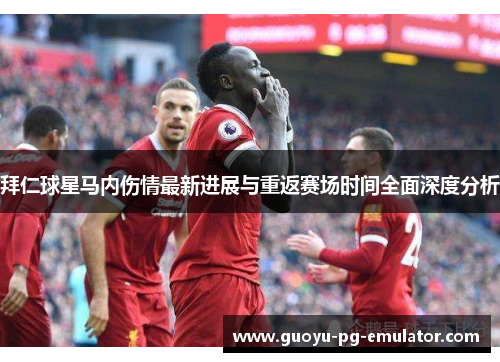 拜仁球星马内伤情最新进展与重返赛场时间全面深度分析