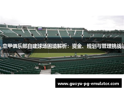 意甲俱乐部自建球场困境解析:资金、规划与管理挑战 意甲俱乐部自建球场困境解析:资金、规划与管理挑战