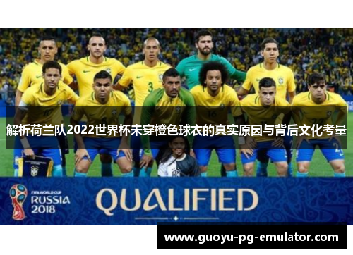 解析荷兰队2022世界杯未穿橙色球衣的真实原因与背后文化考量