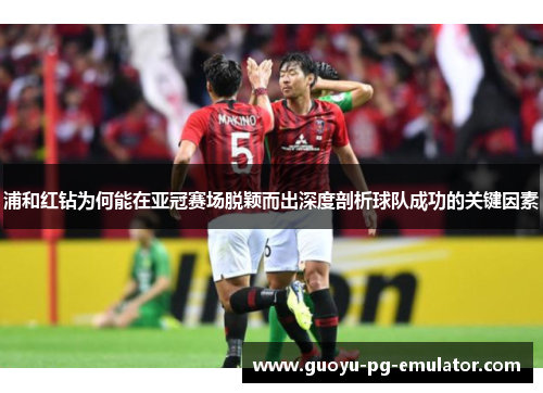 浦和红钻为何能在亚冠赛场脱颖而出深度剖析球队成功的关键因素 浦和红钻为何能在亚冠赛场脱颖而出深度剖析球队成功的关键因素