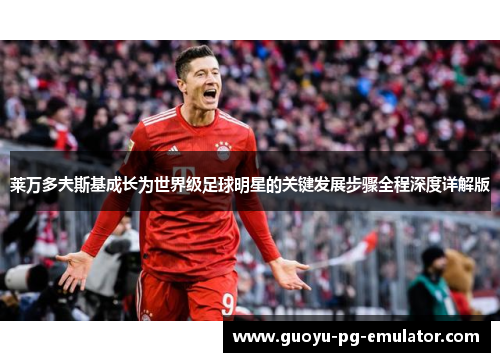 莱万多夫斯基成长为世界级足球明星的关键发展步骤全程深度详解版