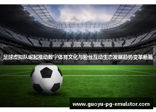 足球虚拟队崛起推动数字体育文化与粉丝互动生态发展趋势变革新篇 足球虚拟队崛起推动数字体育文化与粉丝互动生态发展趋势变革新篇