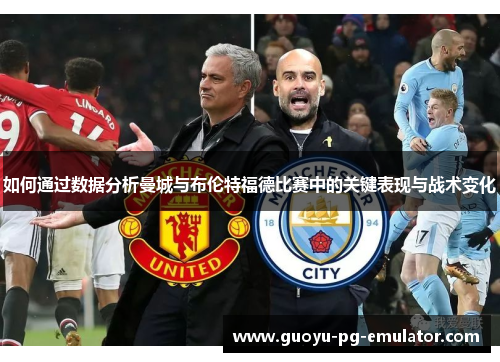 如何通过数据分析曼城与布伦特福德比赛中的关键表现与战术变化 如何通过数据分析曼城与布伦特福德比赛中的关键表现与战术变化