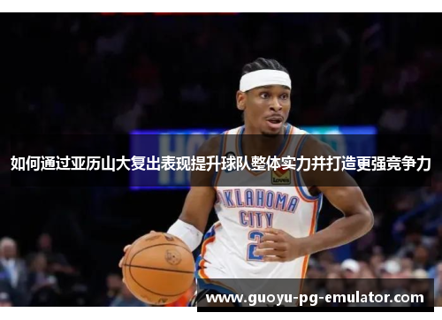 如何通过亚历山大复出表现提升球队整体实力并打造更强竞争力
