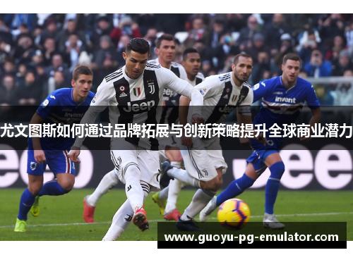 尤文图斯如何通过品牌拓展与创新策略提升全球商业潜力 尤文图斯如何通过品牌拓展与创新策略提升全球商业潜力
