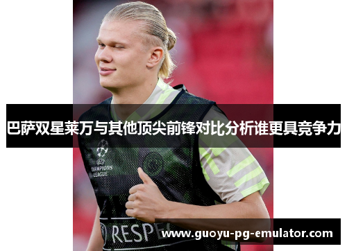 巴萨双星莱万与其他顶尖前锋对比分析谁更具竞争力 巴萨双星莱万与其他顶尖前锋对比分析谁更具竞争力