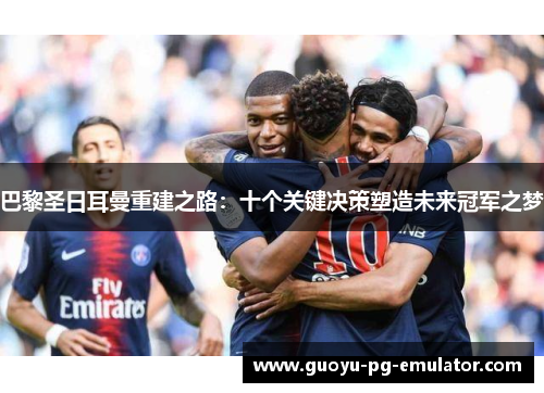 巴黎圣日耳曼重建之路：十个关键决策塑造未来冠军之梦